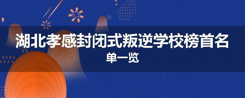湖北孝感封闭式叛逆学校榜首名单一览