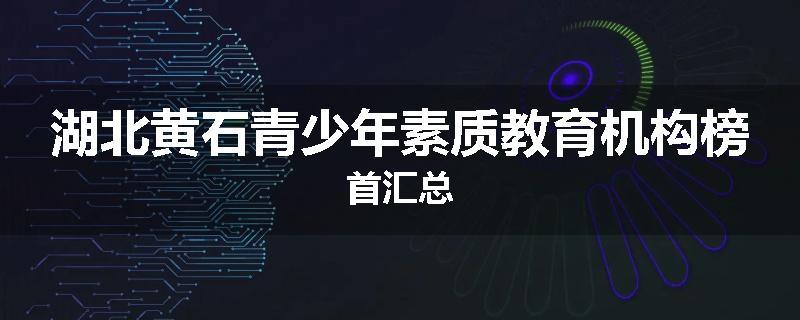 湖北黄石青少年素质教育机构榜首汇总
