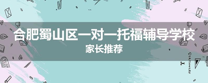 合肥蜀山区一对一托福辅导学校家长推荐