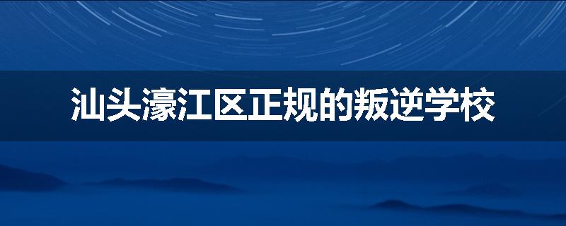 汕头濠江区正规的叛逆学校