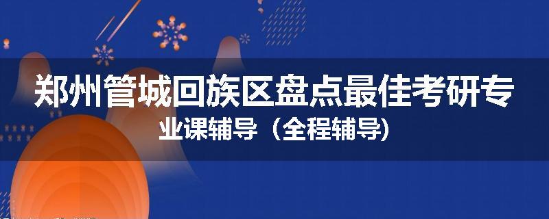 郑州管城回族区盘点最佳考研专业课辅导（全程辅导)