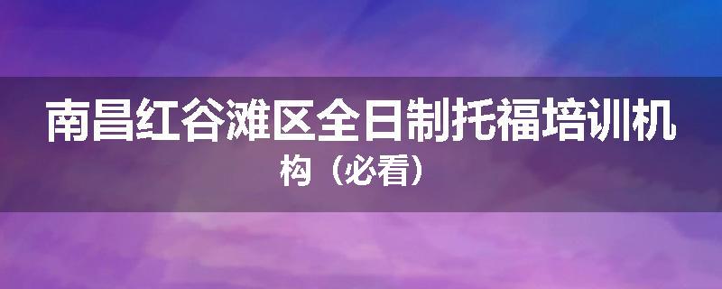 南昌红谷滩区全日制托福培训机构（必看）