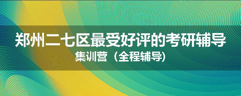 郑州二七区最受好评的考研辅导集训营（全程辅导)