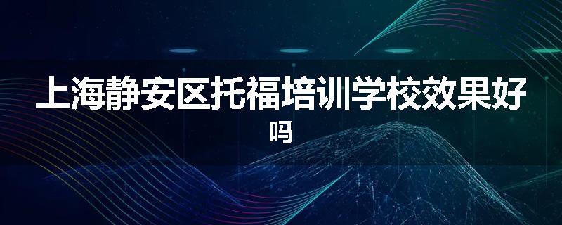 上海静安区托福培训学校效果好吗