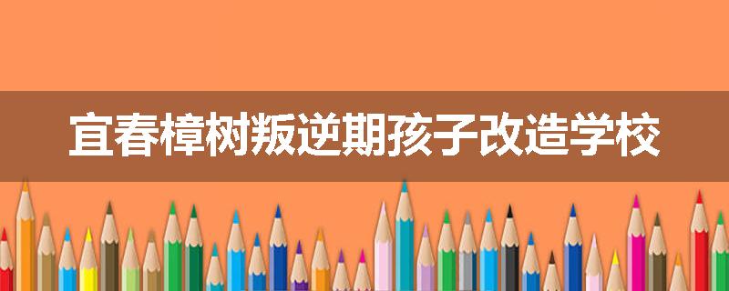 宜春樟树叛逆期孩子改造学校