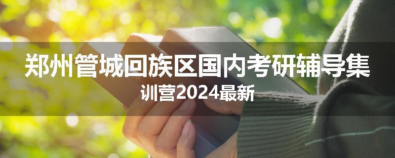 郑州管城回族区国内考研辅导集训营2024最新