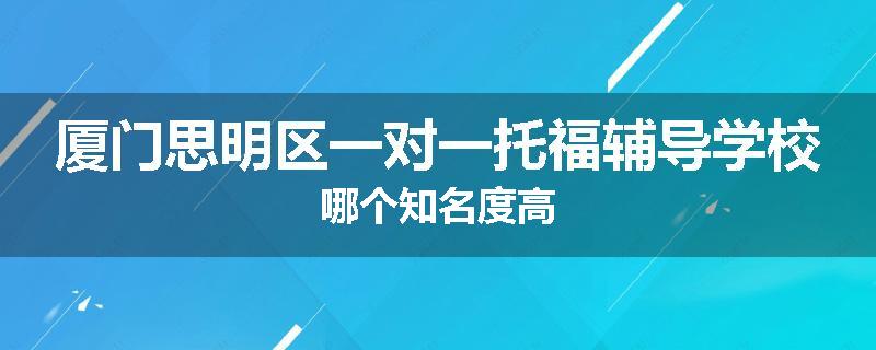 厦门思明区一对一托福辅导学校哪个知名度高