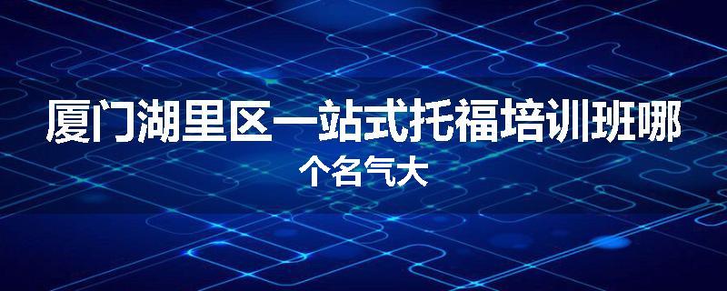 厦门湖里区一站式托福培训班哪个名气大