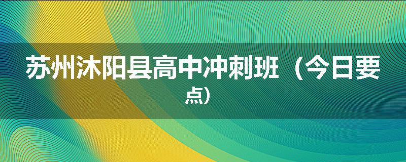 苏州沐阳县高中冲刺班（今日要点）