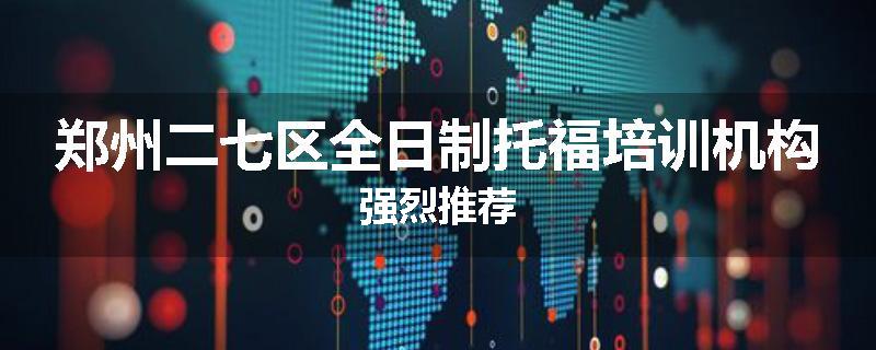 郑州二七区全日制托福培训机构强烈推荐