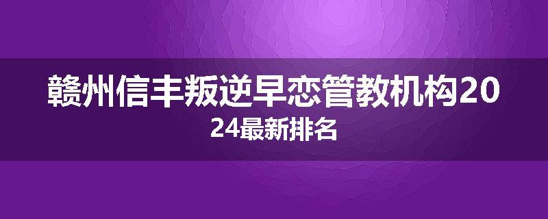 赣州信丰叛逆早恋管教机构2024最新排名