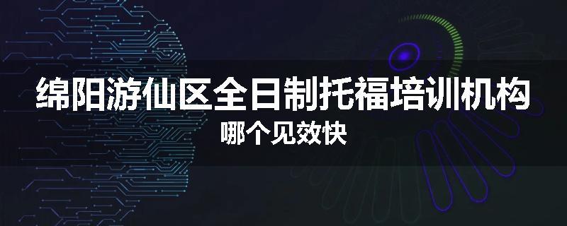 绵阳游仙区全日制托福培训机构哪个见效快