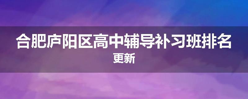 合肥庐阳区高中辅导补习班排名更新