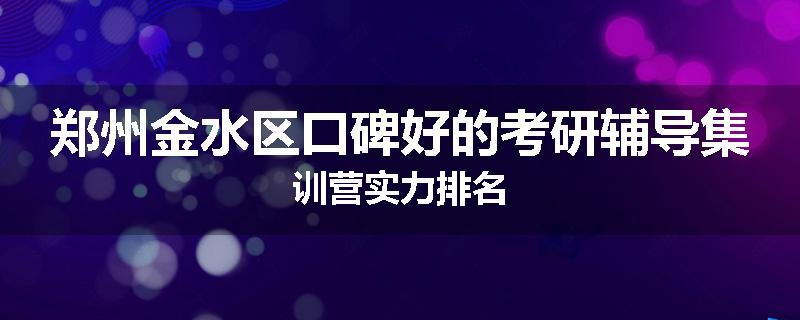郑州金水区口碑好的考研辅导集训营实力排名