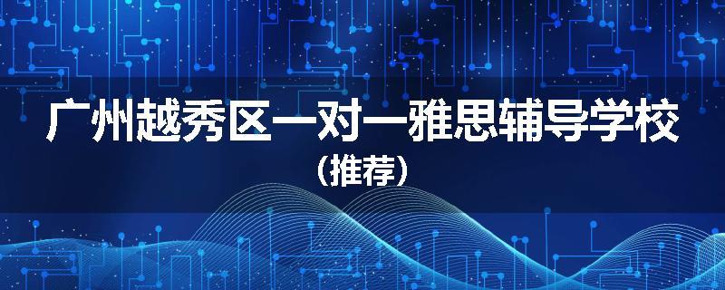 广州越秀区一对一雅思辅导学校（推荐）