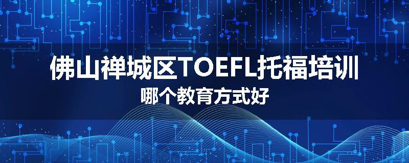 佛山禅城区TOEFL托福培训哪个教育方式好