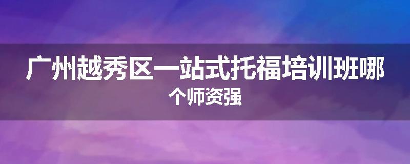 广州越秀区一站式托福培训班哪个师资强