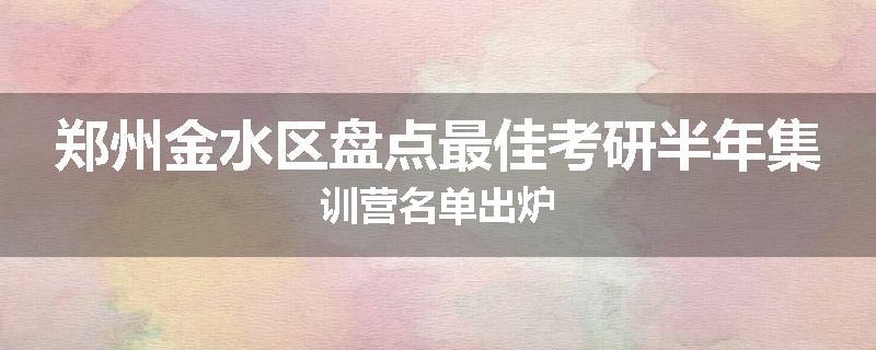 郑州金水区盘点最佳考研半年集训营名单出炉