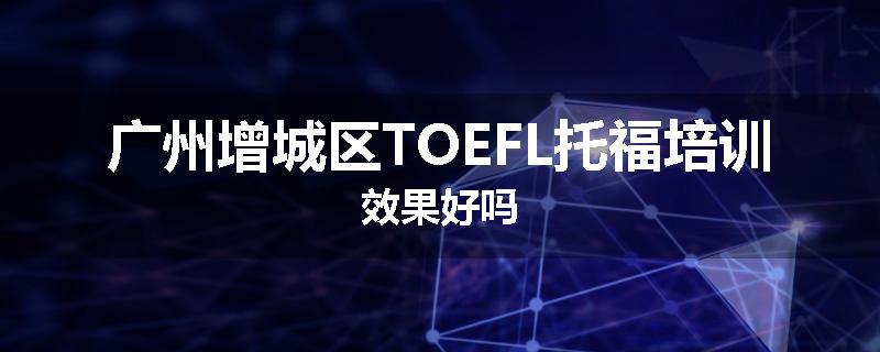 广州增城区TOEFL托福培训效果好吗