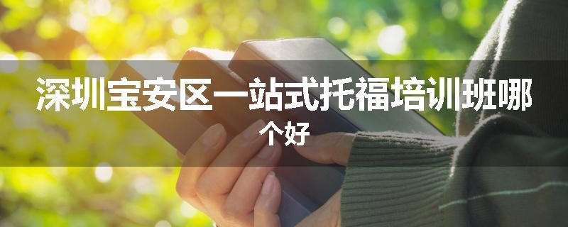 深圳宝安区一站式托福培训班哪个好