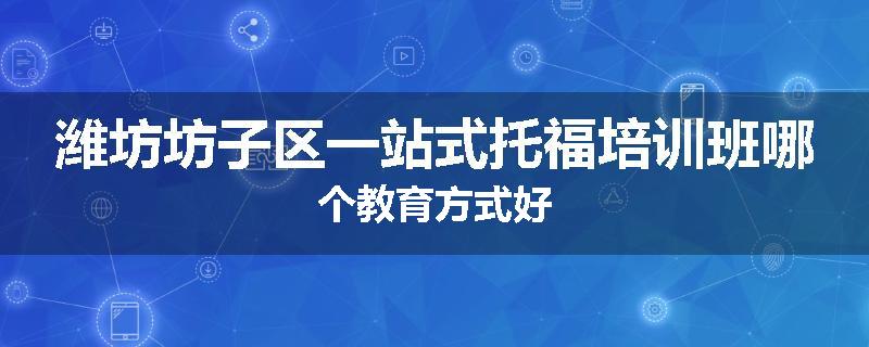 潍坊坊子区一站式托福培训班哪个教育方式好