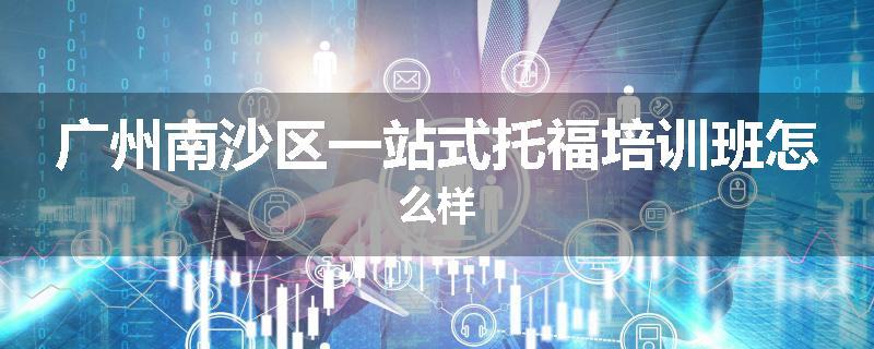 广州南沙区一站式托福培训班怎么样