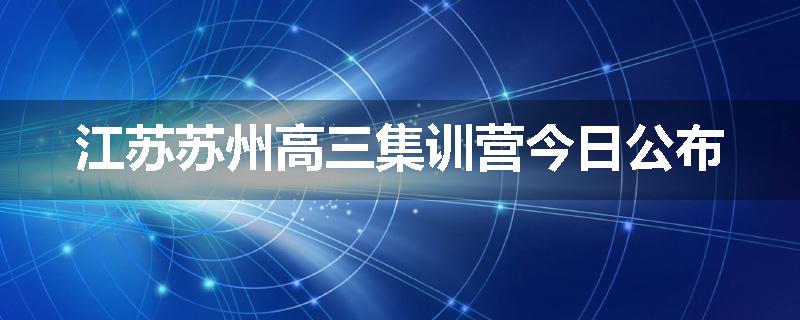 江苏苏州高三集训营今日公布