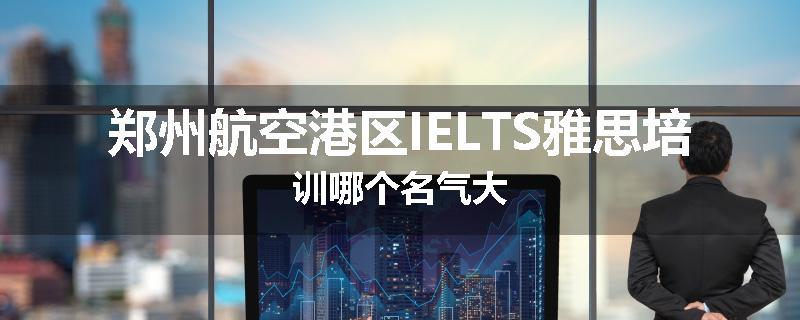 郑州航空港区IELTS雅思培训哪个名气大