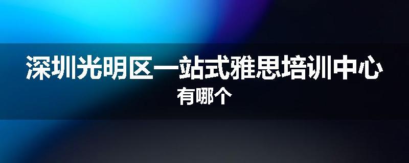 深圳光明区一站式雅思培训中心有哪个