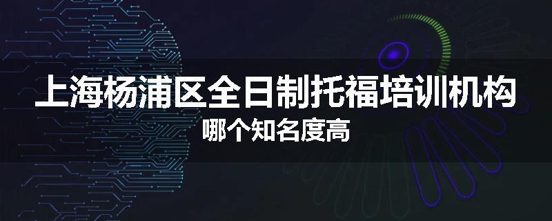上海杨浦区全日制托福培训机构哪个知名度高