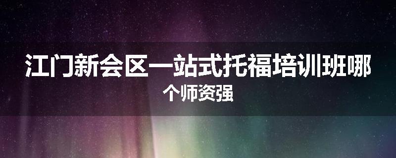 江门新会区一站式托福培训班哪个师资强