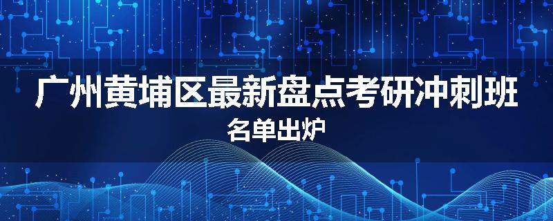 广州黄埔区最新盘点考研冲刺班名单出炉
