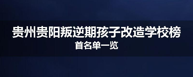 贵州贵阳叛逆期孩子改造学校榜首名单一览