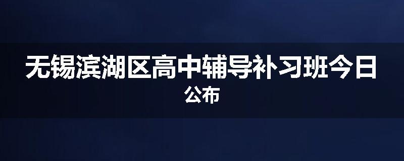 无锡滨湖区高中辅导补习班今日公布
