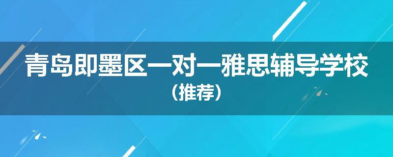 青岛即墨区一对一雅思辅导学校（推荐）