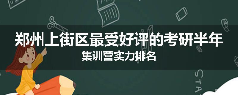 郑州上街区最受好评的考研半年集训营实力排名