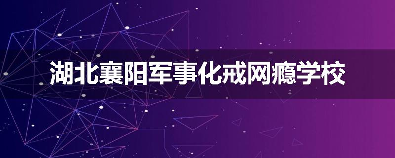 湖北襄阳军事化戒网瘾学校