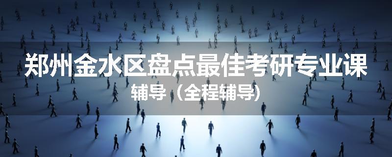 郑州金水区盘点最佳考研专业课辅导（全程辅导)