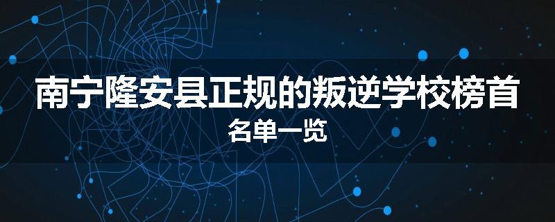 南宁隆安县正规的叛逆学校榜首名单一览