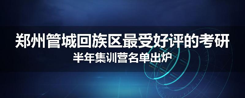 郑州管城回族区最受好评的考研半年集训营名单出炉