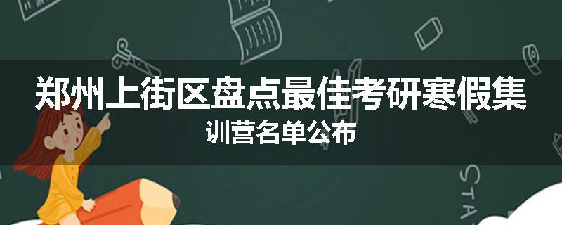 郑州上街区盘点最佳考研寒假集训营名单公布