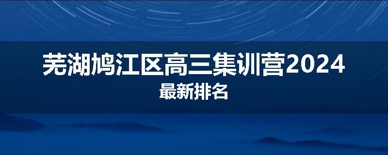 芜湖鸠江区高三集训营2024最新排名