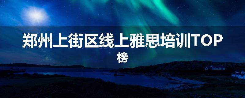 郑州上街区线上雅思培训TOP榜