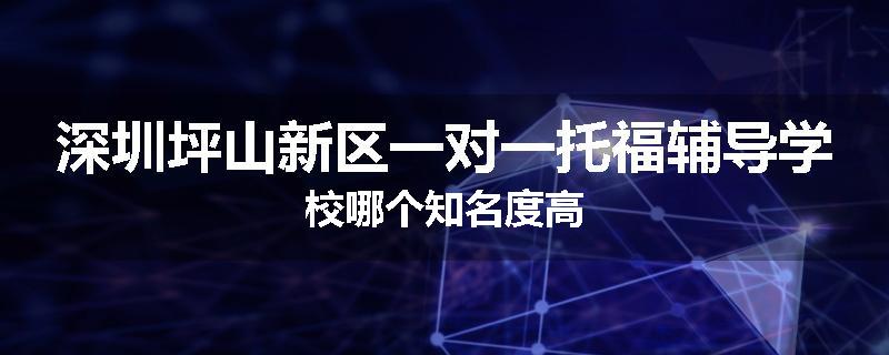 深圳坪山新区一对一托福辅导学校哪个知名度高
