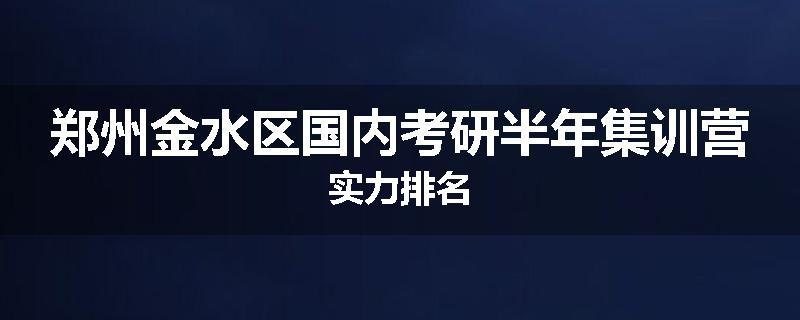 郑州金水区国内考研半年集训营实力排名