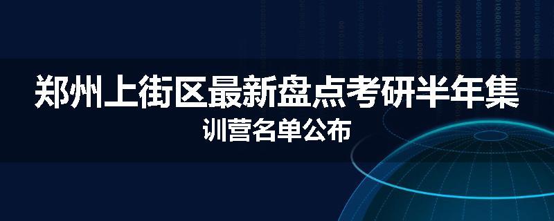 郑州上街区最新盘点考研半年集训营名单公布
