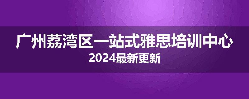 广州荔湾区一站式雅思培训中心2024最新更新