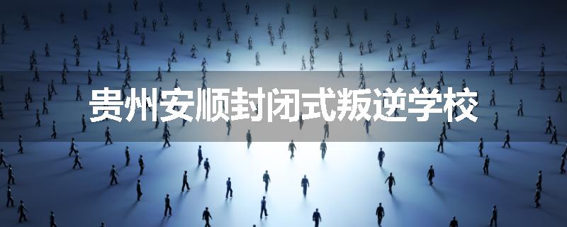 贵州安顺封闭式叛逆学校