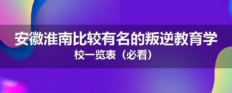 安徽淮南比较有名的叛逆教育学校一览表（必看）