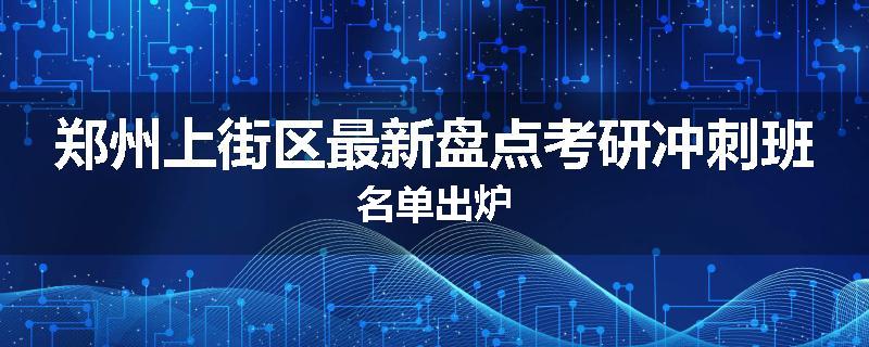 郑州上街区最新盘点考研冲刺班名单出炉
